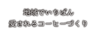 地域でいちばん 愛されるコーヒーづくり